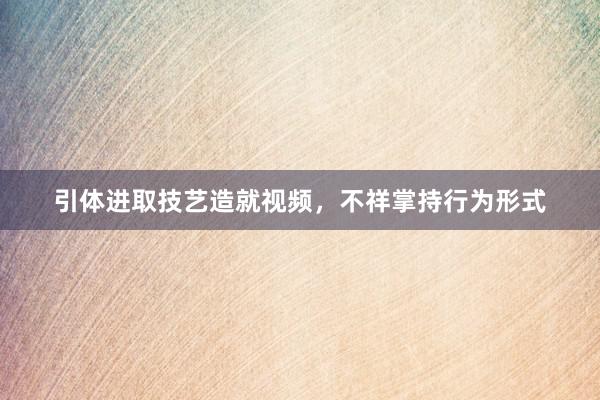 引体进取技艺造就视频,不祥掌持行为形式